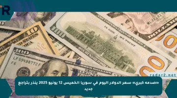 «صدمة كبرى» سعر الدولار اليوم في سوريا الخميس 12 يونيو 2025 ينذر بتراجع جديد